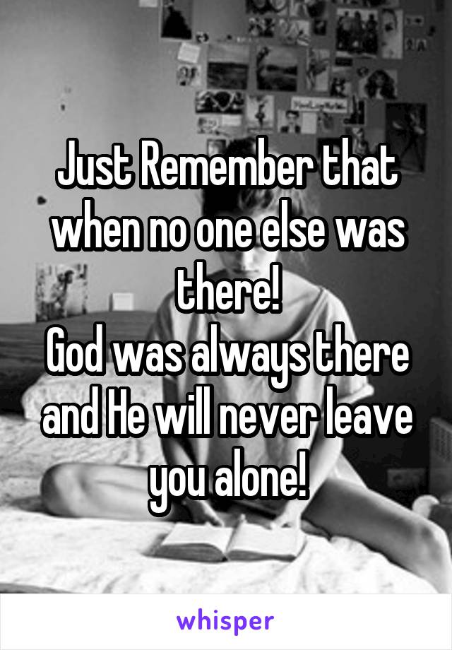 Just Remember that when no one else was there!
God was always there and He will never leave you alone!