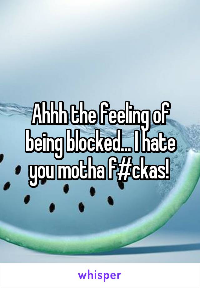 Ahhh the feeling of being blocked... I hate you motha f#ckas! 