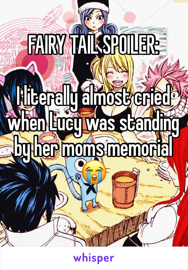 FAIRY TAIL SPOILER:

I literally almost cried when Lucy was standing by her moms memorial 😭