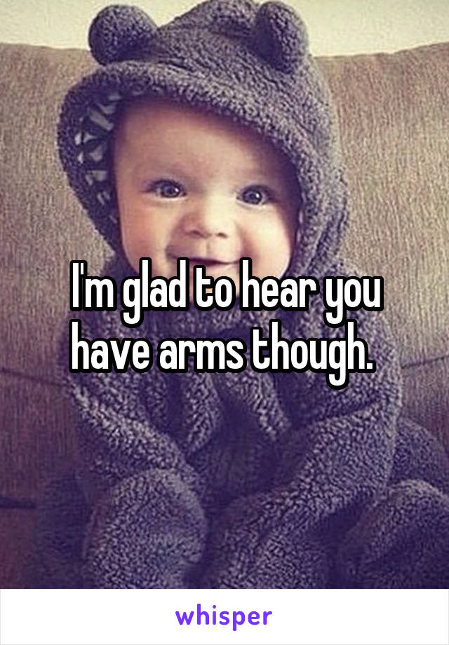 I'm glad to hear you have arms though. 