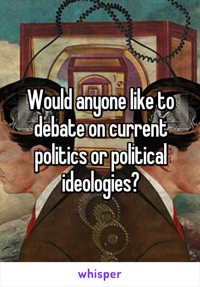 Would anyone like to debate on current politics or political ideologies?