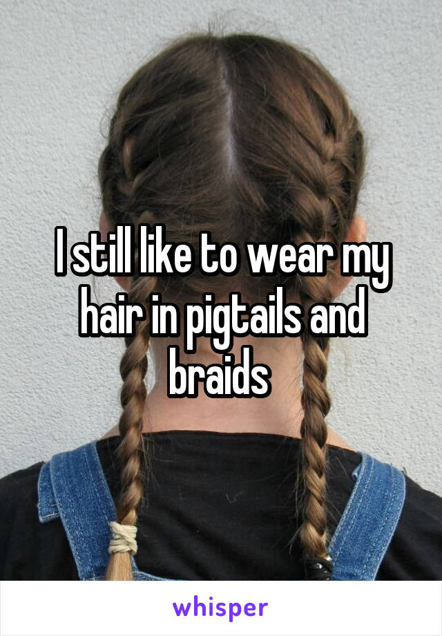 I still like to wear my hair in pigtails and braids 