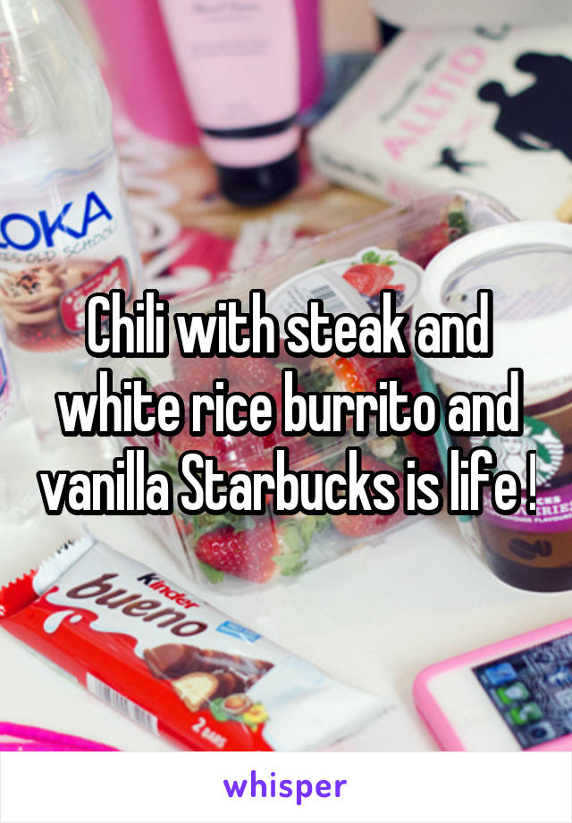 Chili with steak and white rice burrito and vanilla Starbucks is life !