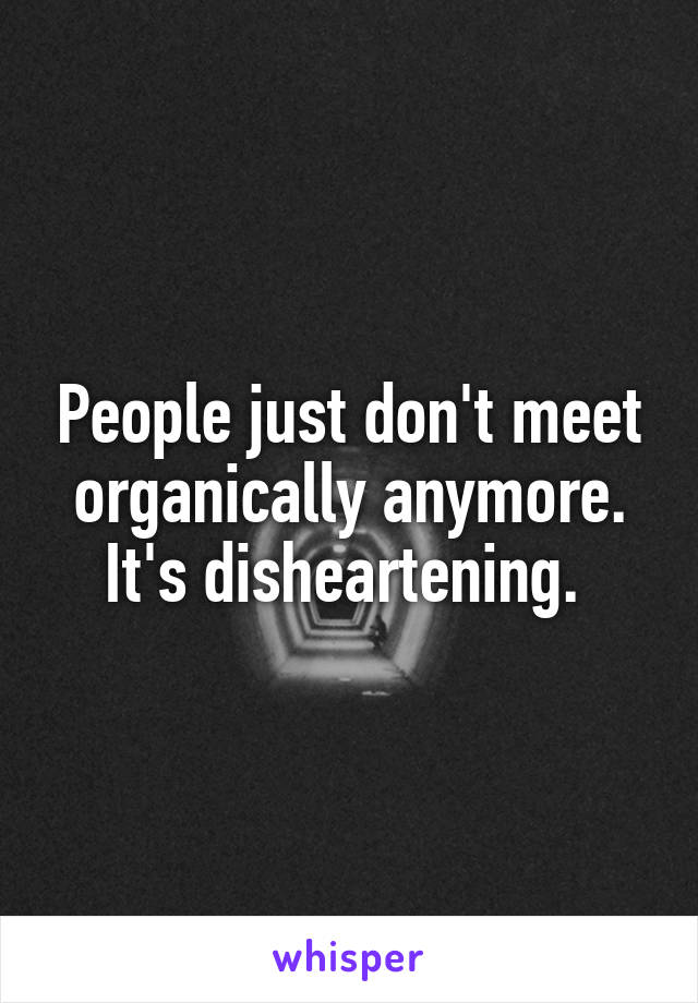 People just don't meet organically anymore. It's disheartening. 