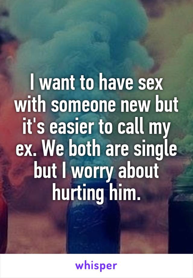 I want to have sex with someone new but it's easier to call my ex. We both are single but I worry about hurting him.