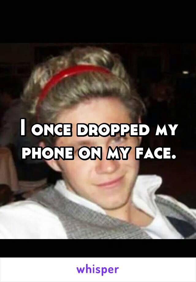 I once dropped my phone on my face.