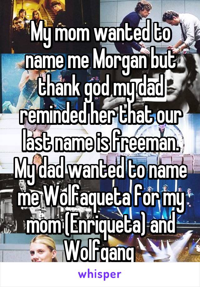 My mom wanted to name me Morgan but thank god my dad reminded her that our last name is freeman. My dad wanted to name me Wolfaqueta for my mom (Enriqueta) and Wolfgang 