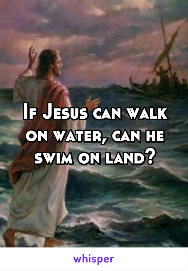 If Jesus can walk on water, can he swim on land?