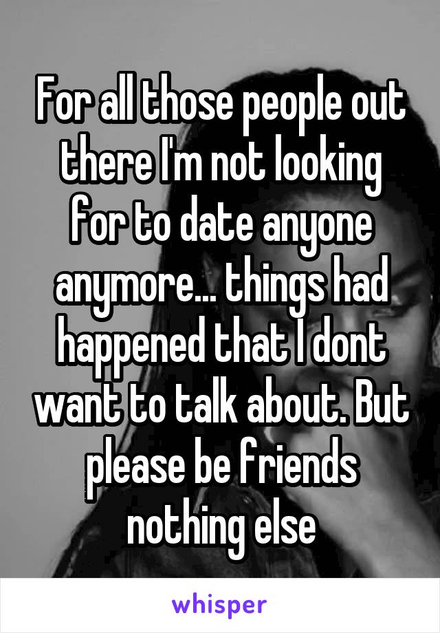 For all those people out there I'm not looking for to date anyone anymore... things had happened that I dont want to talk about. But please be friends nothing else