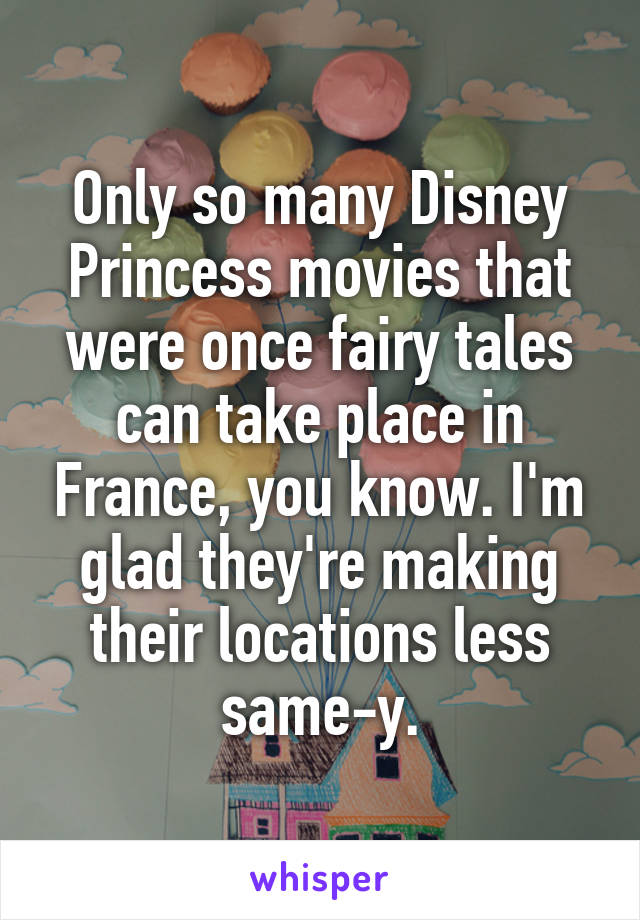 Only so many Disney Princess movies that were once fairy tales can take place in France, you know. I'm glad they're making their locations less same-y.