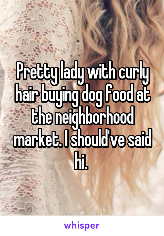 Pretty lady with curly hair buying dog food at the neighborhood market. I should've said hi. 