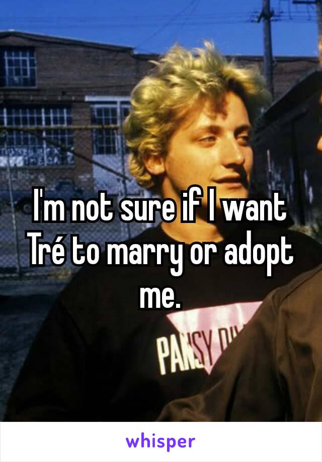 I'm not sure if I want Tré to marry or adopt me.