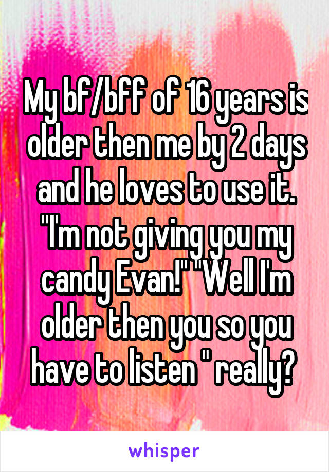 My bf/bff of 16 years is older then me by 2 days and he loves to use it. "I'm not giving you my candy Evan!" "Well I'm older then you so you have to listen " really? 