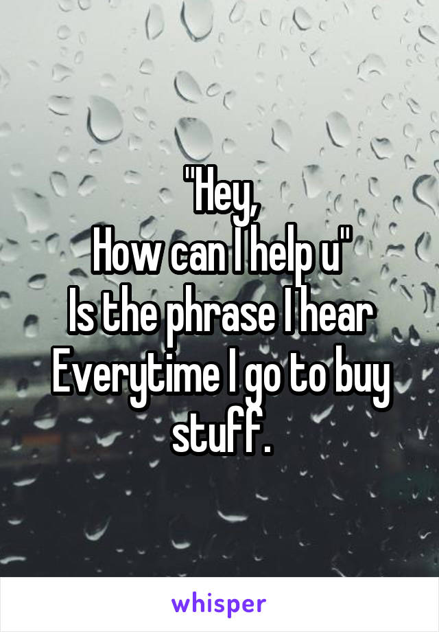 "Hey,
How can I help u"
Is the phrase I hear Everytime I go to buy stuff.