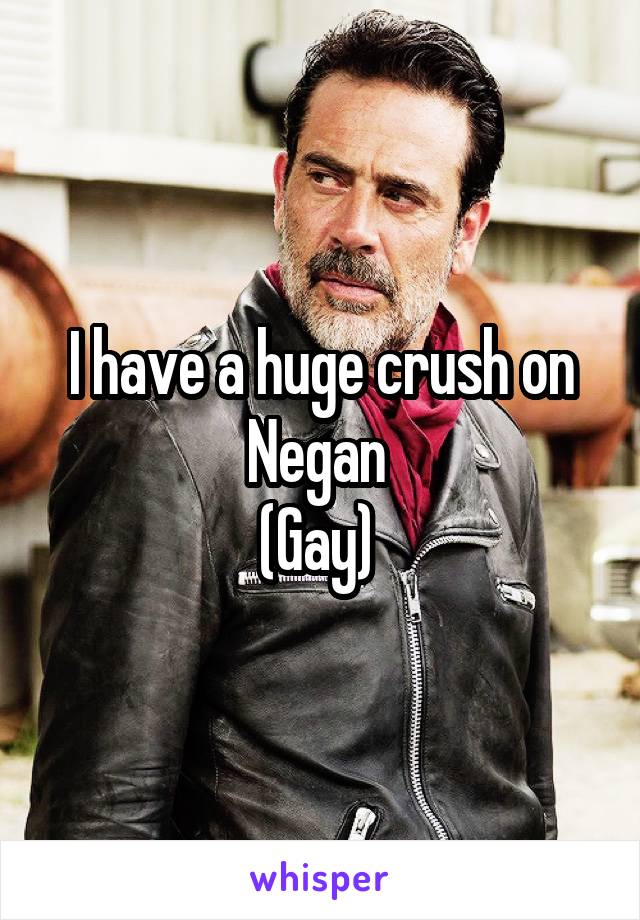 I have a huge crush on Negan 
(Gay) 