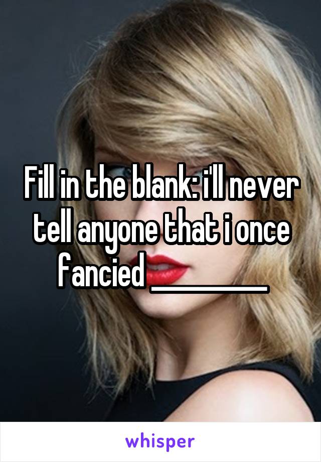 Fill in the blank: i'll never tell anyone that i once fancied __________