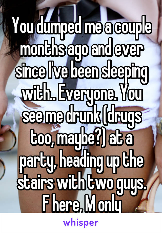 You dumped me a couple months ago and ever since I've been sleeping with.. Everyone. You see me drunk (drugs too, maybe?) at a party, heading up the stairs with two guys.
F here, M only