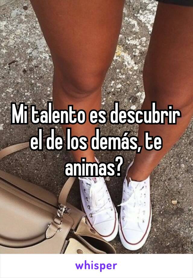 Mi talento es descubrir el de los demás, te animas? 