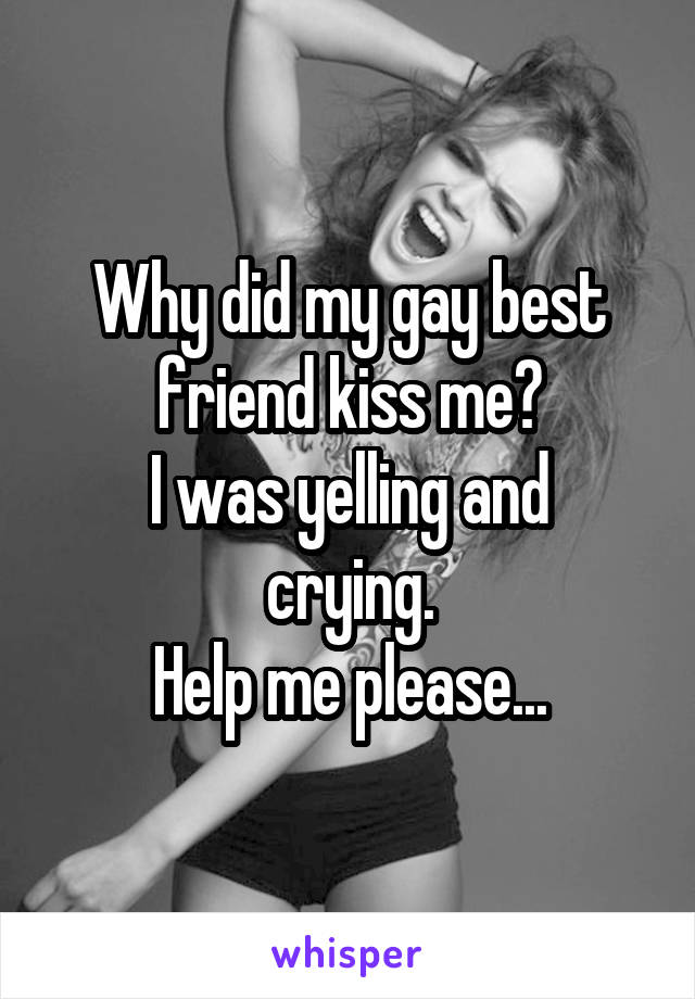 Why did my gay best friend kiss me?
I was yelling and crying.
Help me please...