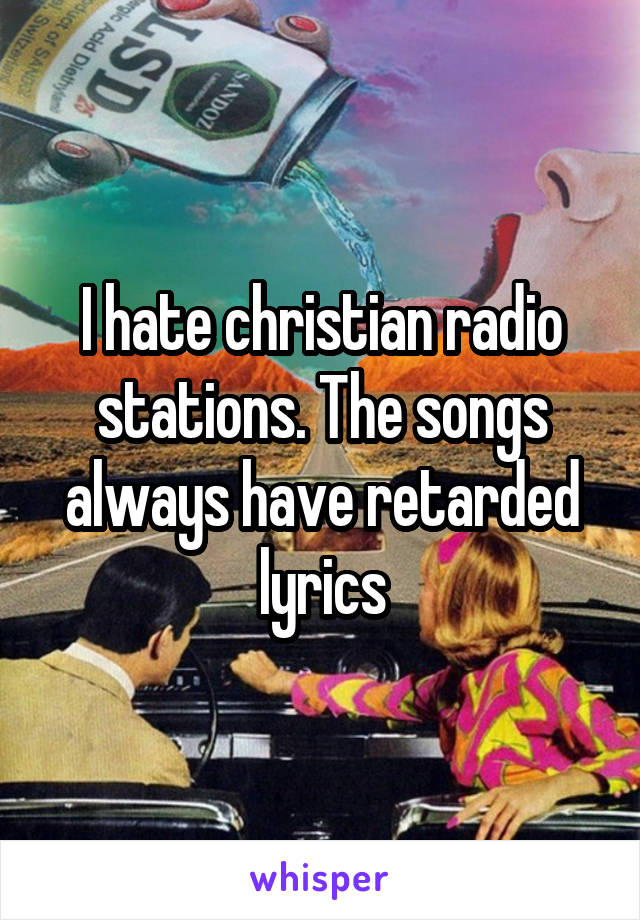 I hate christian radio stations. The songs always have retarded lyrics