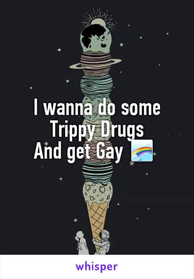 I wanna do some Trippy Drugs
And get Gay 🌈 