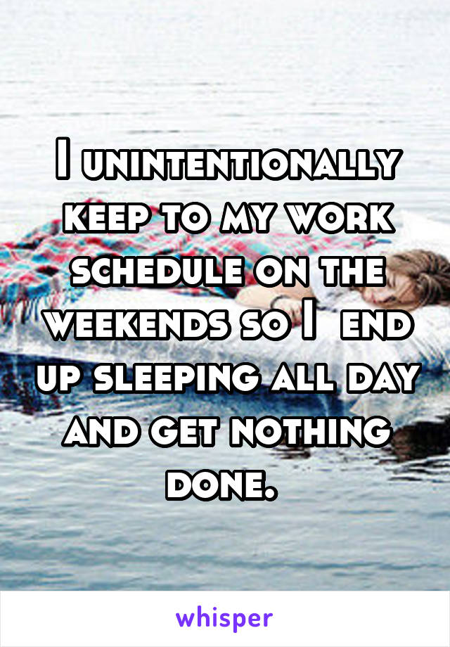 I unintentionally keep to my work schedule on the weekends so I  end up sleeping all day and get nothing done. 