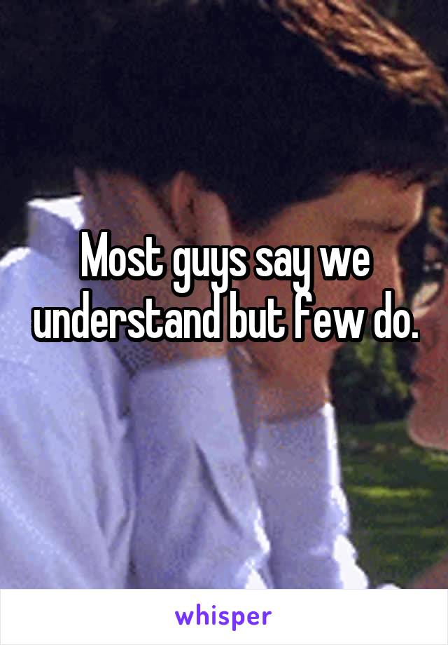 Most guys say we understand but few do. 