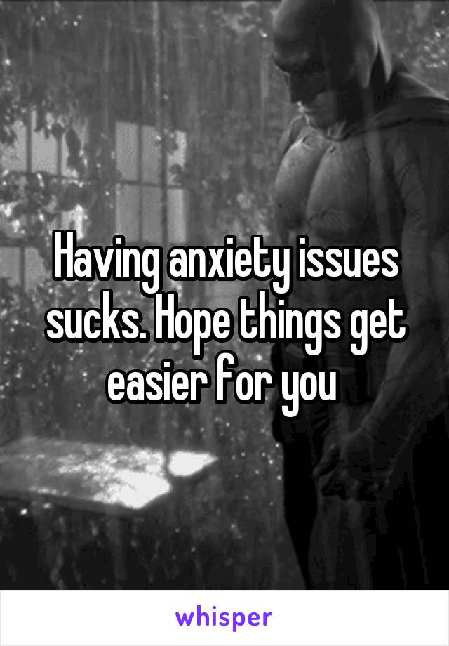 Having anxiety issues sucks. Hope things get easier for you 