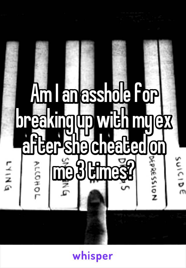 Am I an asshole for breaking up with my ex after she cheated on me 3 times?