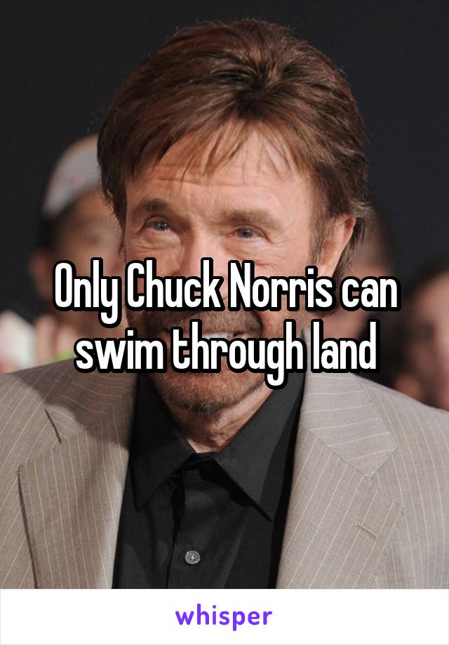 Only Chuck Norris can swim through land