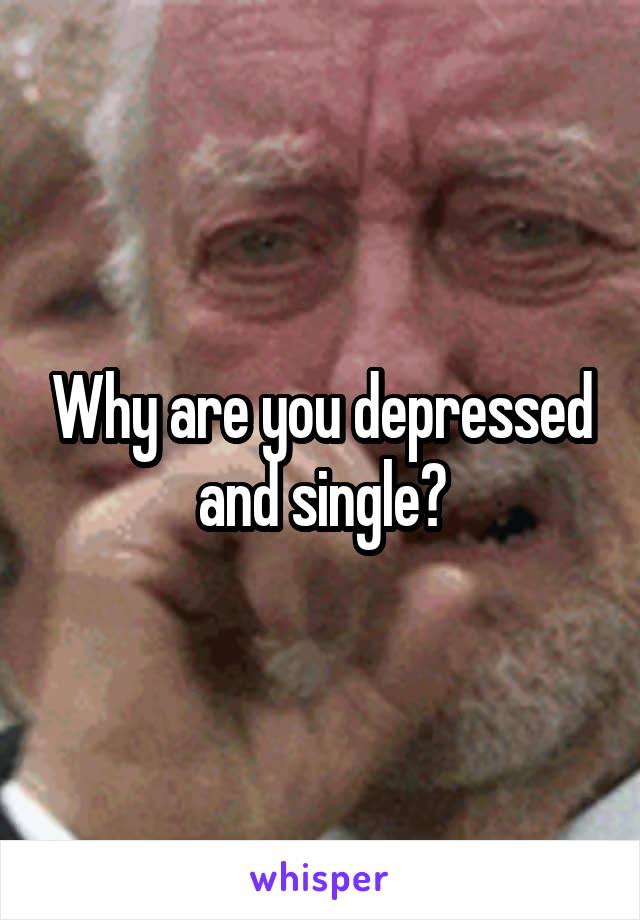 Why are you depressed and single?