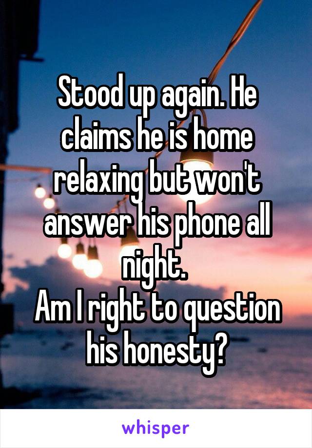 Stood up again. He claims he is home relaxing but won't answer his phone all night. 
Am I right to question his honesty?