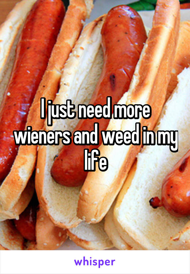 I just need more wieners and weed in my life