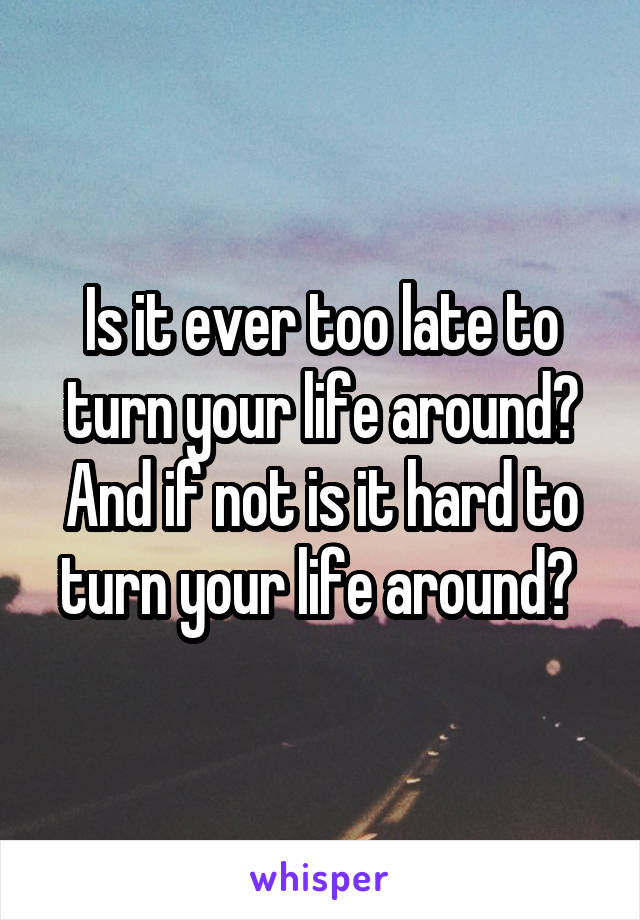 Is it ever too late to turn your life around? And if not is it hard to turn your life around? 