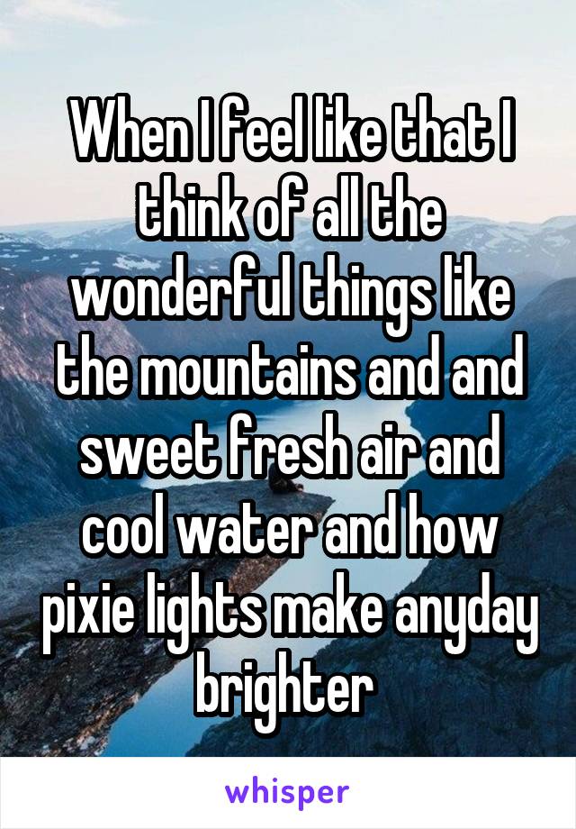 When I feel like that I think of all the wonderful things like the mountains and and sweet fresh air and cool water and how pixie lights make anyday brighter 