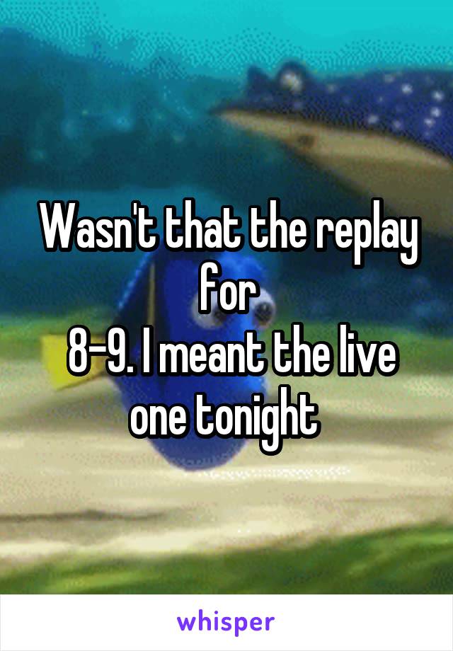 Wasn't that the replay for
 8-9. I meant the live one tonight 