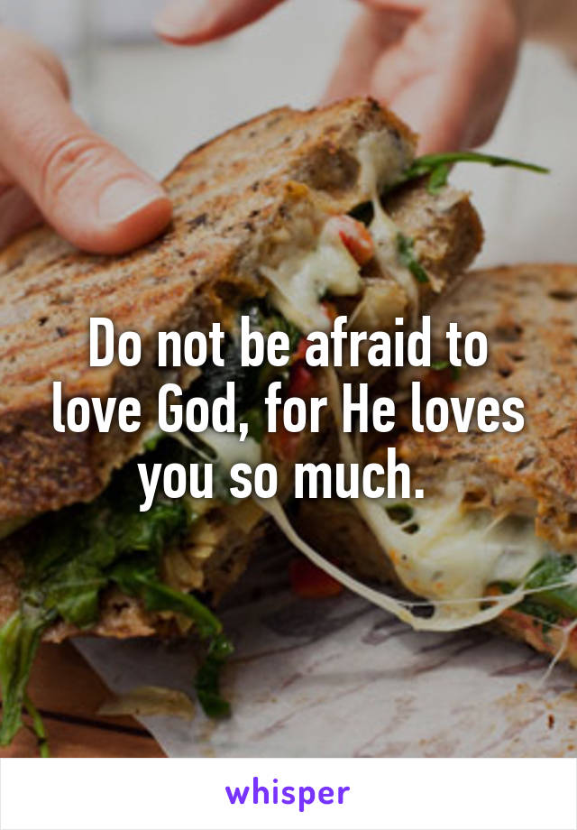 Do not be afraid to love God, for He loves you so much. 