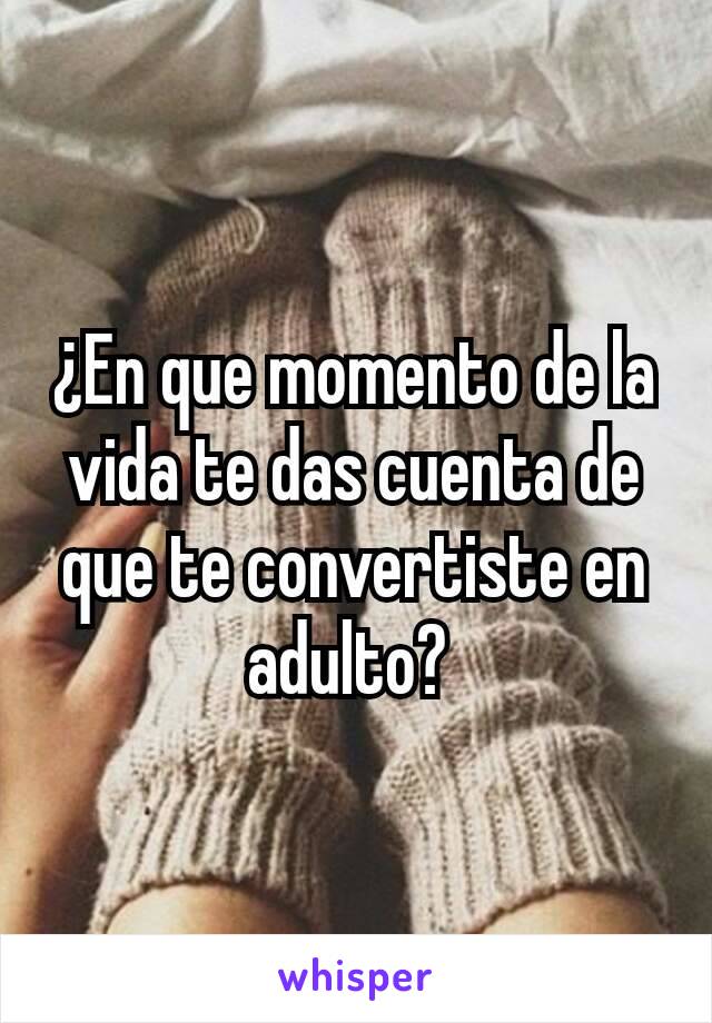 ¿En que momento de la vida te das cuenta de que te convertiste en adulto? 