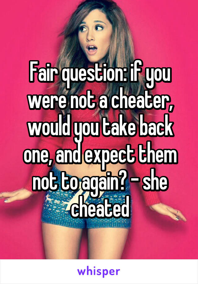 Fair question: if you were not a cheater, would you take back one, and expect them not to again? - she cheated