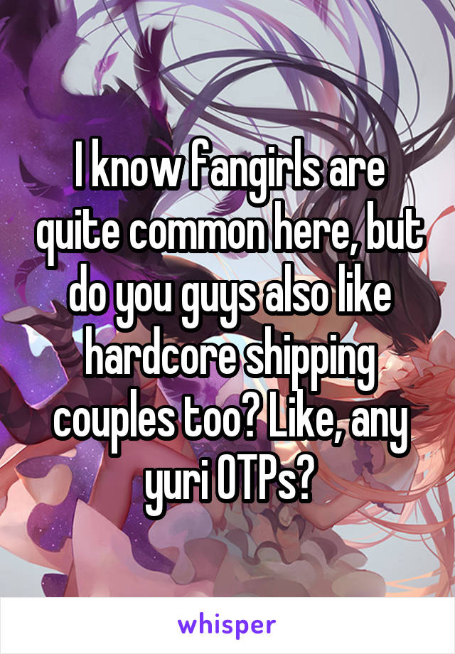 I know fangirls are quite common here, but do you guys also like hardcore shipping couples too? Like, any yuri OTPs?