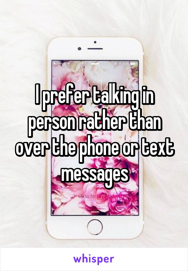 I prefer talking in person rather than over the phone or text messages