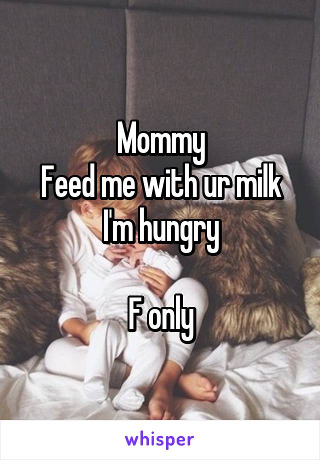 Mommy
Feed me with ur milk I'm hungry

F only