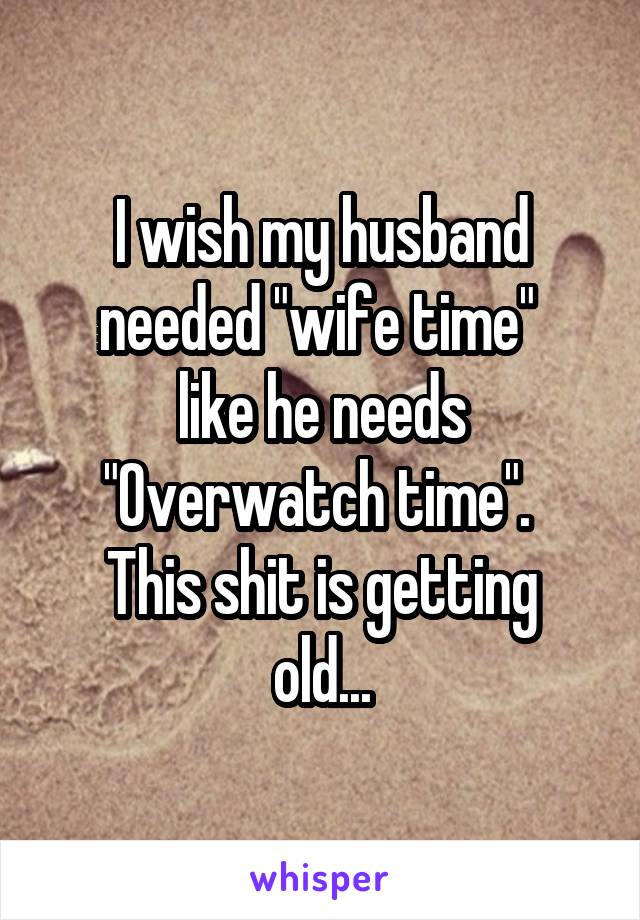 I wish my husband needed "wife time" 
like he needs "Overwatch time". 
This shit is getting old...