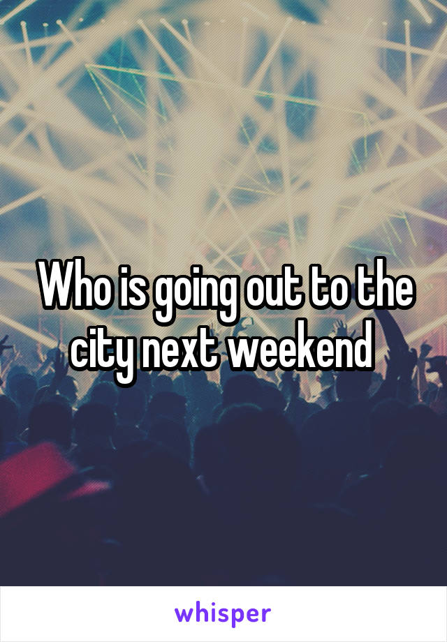 Who is going out to the city next weekend 