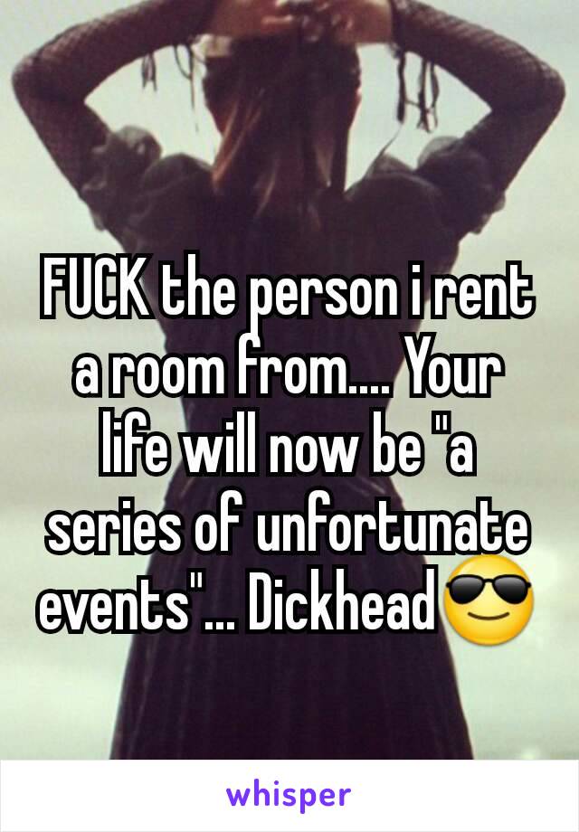 FUCK the person i rent a room from.... Your life will now be "a series of unfortunate events"... Dickhead😎