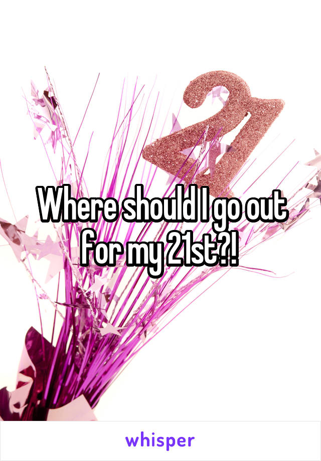 Where should I go out for my 21st?! 