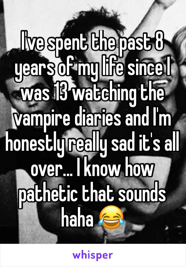 I've spent the past 8 years of my life since I was 13 watching the vampire diaries and I'm honestly really sad it's all over... I know how pathetic that sounds haha 😂 