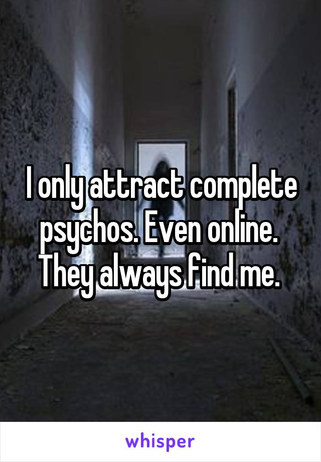 I only attract complete psychos. Even online. 
They always find me. 