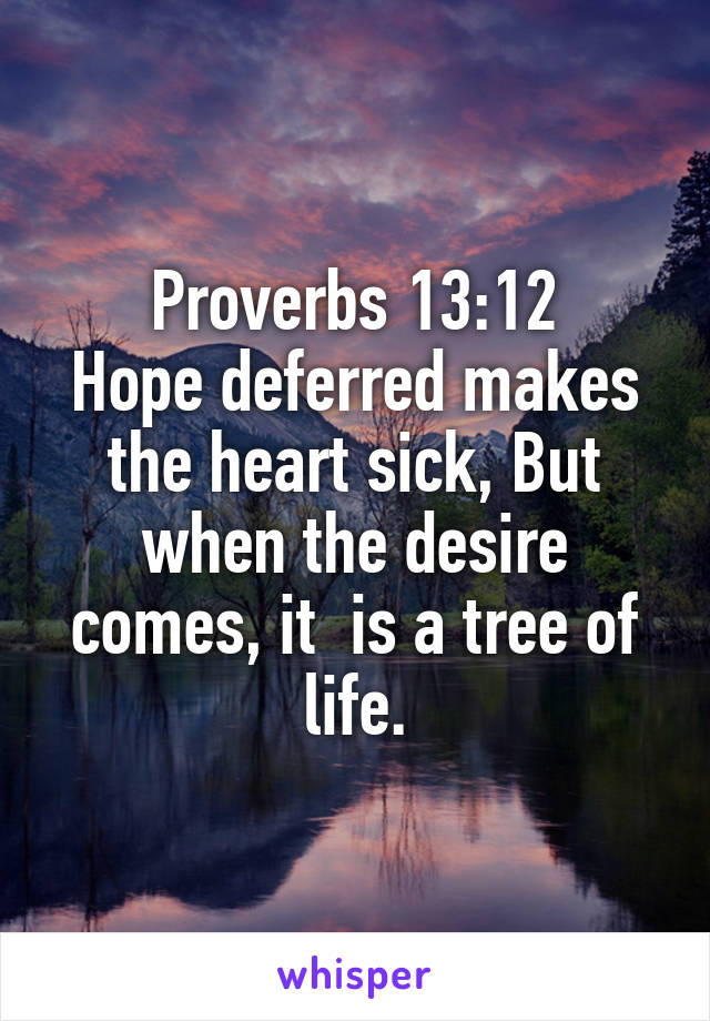 Proverbs 13:12
Hope deferred makes the heart sick, But when the desire comes, it  is a tree of life.