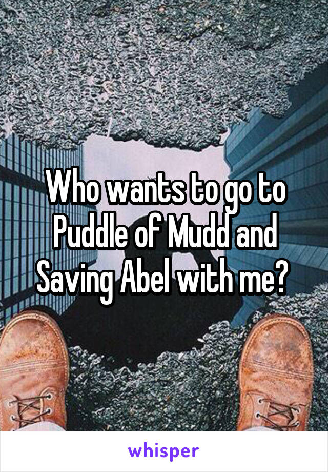 Who wants to go to Puddle of Mudd and Saving Abel with me? 